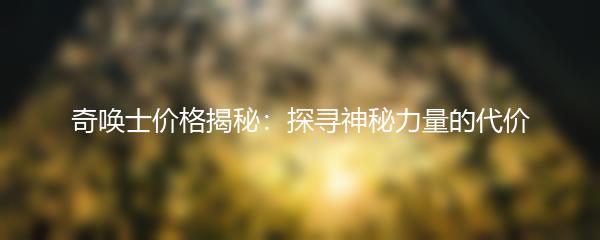 奇唤士价格揭秘：探寻神秘力量的代价