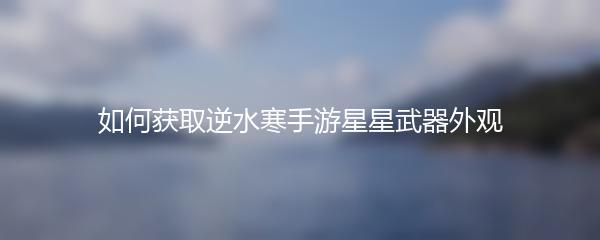 如何获取逆水寒手游星星武器外观