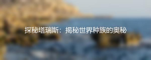 探秘塔瑞斯：揭秘世界种族的奥秘