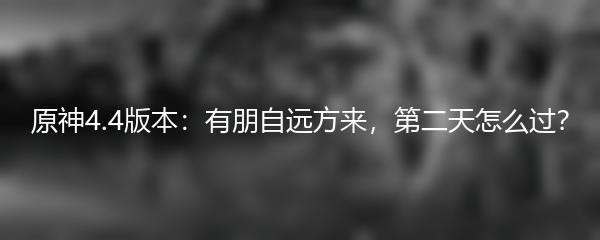 原神4.4版本：有朋自远方来，第二天怎么过？