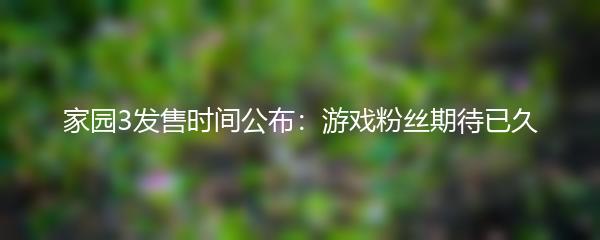 家园3发售时间公布：游戏粉丝期待已久