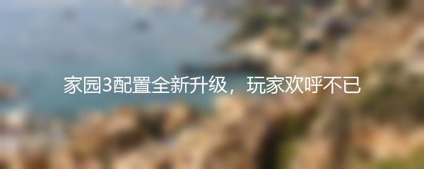 家园3配置全新升级，玩家欢呼不已