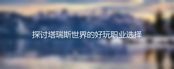 探讨塔瑞斯世界的好玩职业选择