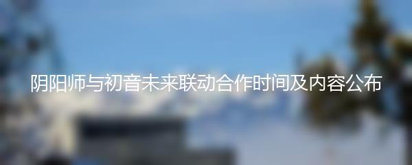 阴阳师与初音未来联动合作时间及内容公布