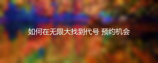 如何在无限大找到代号 预约机会
