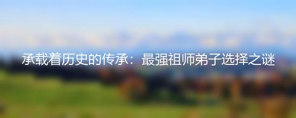承载着历史的传承：最强祖师弟子选择之谜