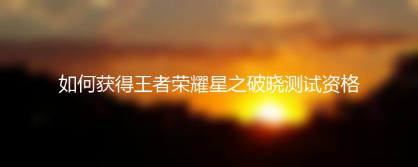 如何获得王者荣耀星之破晓测试资格