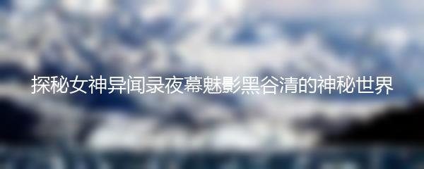 探秘女神异闻录夜幕魅影黑谷清的神秘世界