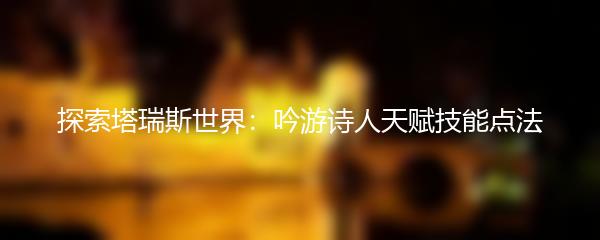 探索塔瑞斯世界：吟游诗人天赋技能点法