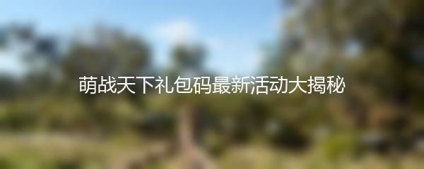 萌战天下礼包码最新活动大揭秘