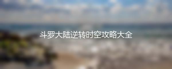 斗罗大陆逆转时空攻略大全