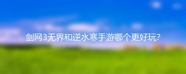 剑网3无界和逆水寒手游哪个更好玩？