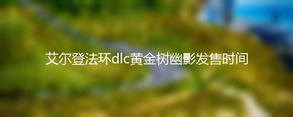艾尔登法环dlc黄金树幽影发售时间