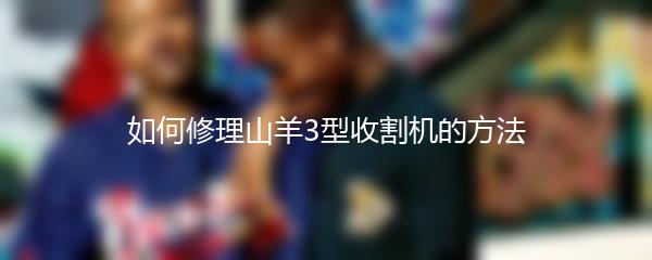如何修理山羊3型收割机的方法
