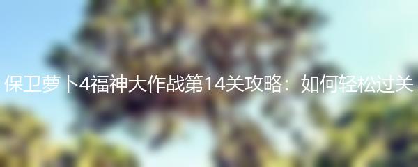 保卫萝卜4福神大作战第14关攻略：如何轻松过关