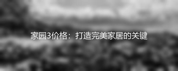 家园3价格：打造完美家居的关键