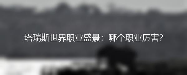 塔瑞斯世界职业盛景：哪个职业厉害？