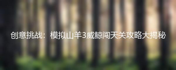 创意挑战：模拟山羊3威鲸闯天关攻略大揭秘