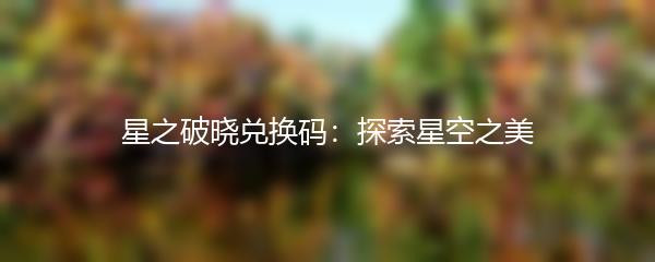 星之破晓兑换码：探索星空之美