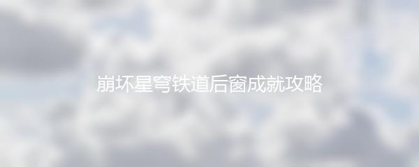 崩坏星穹铁道后窗成就攻略