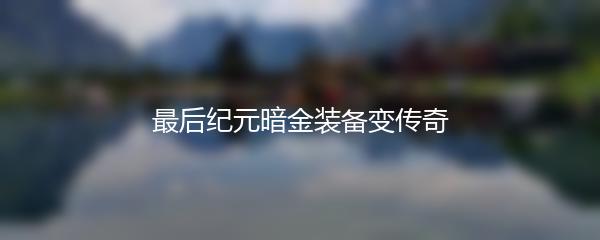 最后纪元暗金装备变传奇