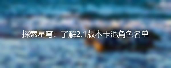 探索星穹：了解2.1版本卡池角色名单