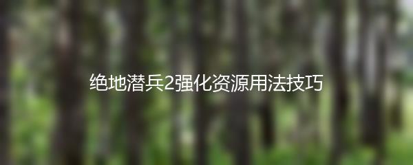 绝地潜兵2强化资源用法技巧