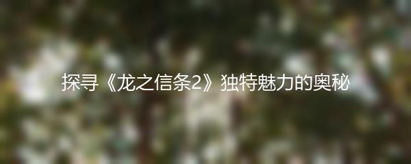 探寻《龙之信条2》独特魅力的奥秘