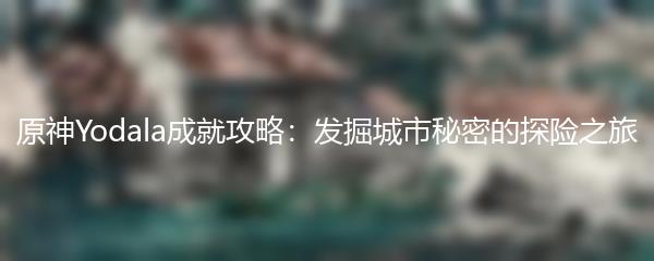 原神Yodala成就攻略：发掘城市秘密的探险之旅