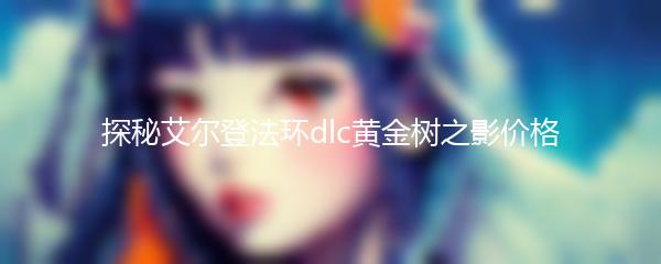 探秘艾尔登法环dlc黄金树之影价格