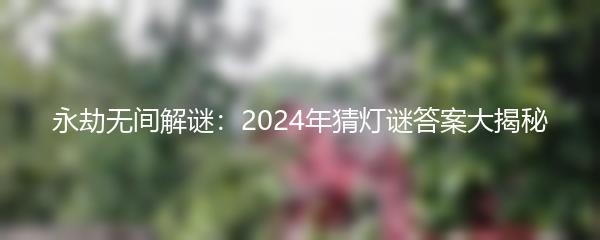 永劫无间解谜：2024年猜灯谜答案大揭秘
