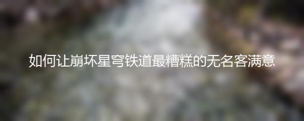如何让崩坏星穹铁道最糟糕的无名客满意