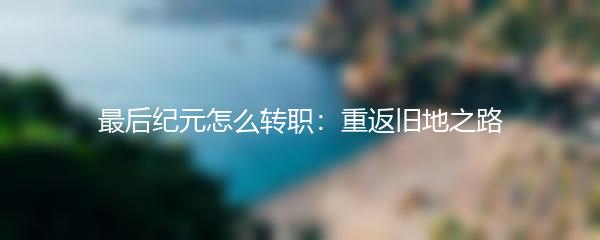 最后纪元怎么转职：重返旧地之路