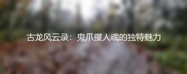 古龙风云录：鬼爪攫人魂的独特魅力
