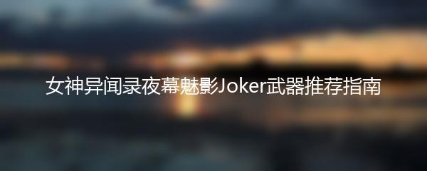 女神异闻录夜幕魅影Joker武器推荐指南