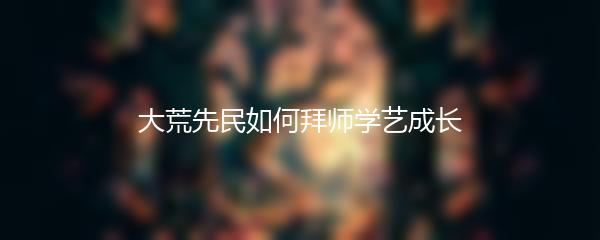 大荒先民如何拜师学艺成长