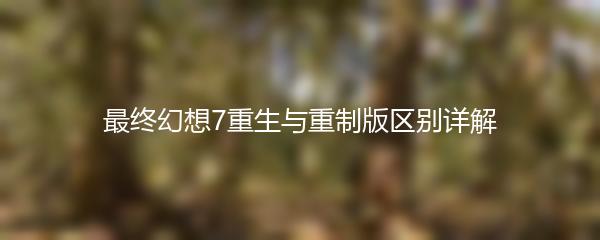 最终幻想7重生与重制版区别详解