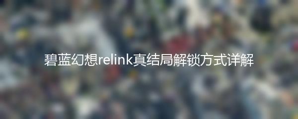 碧蓝幻想relink真结局解锁方式详解