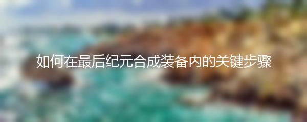 如何在最后纪元合成装备内的关键步骤