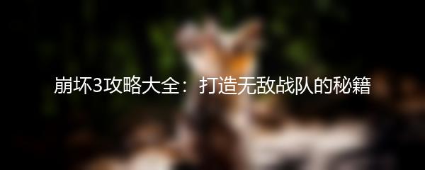 崩坏3攻略大全：打造无敌战队的秘籍