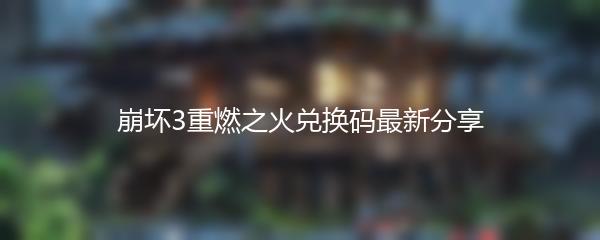 崩坏3重燃之火兑换码最新分享
