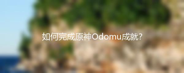 如何完成原神Odomu成就？
