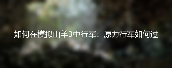 如何在模拟山羊3中行军：原力行军如何过