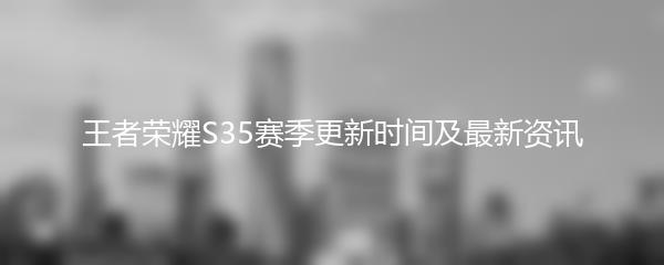王者荣耀S35赛季更新时间及最新资讯