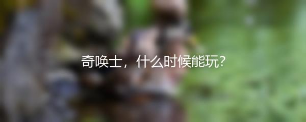 奇唤士，什么时候能玩？