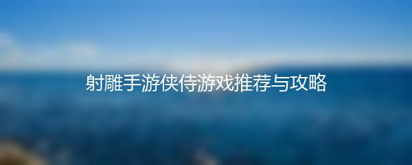射雕手游侠侍游戏推荐与攻略