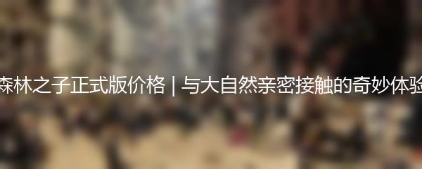 森林之子正式版价格 | 与大自然亲密接触的奇妙体验