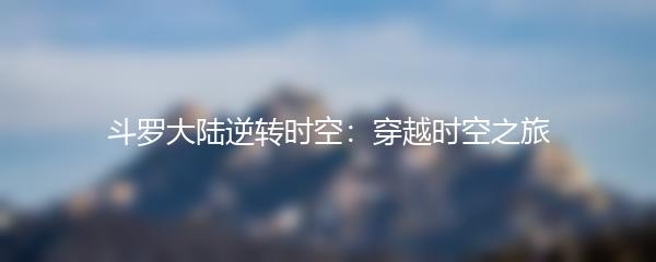 斗罗大陆逆转时空：穿越时空之旅