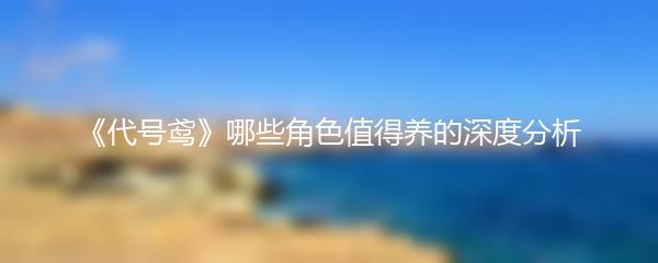 《代号鸢》哪些角色值得养的深度分析
