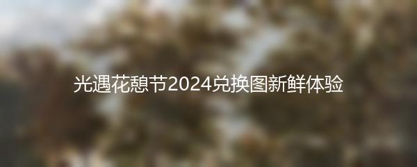 光遇花憩节2024兑换图新鲜体验